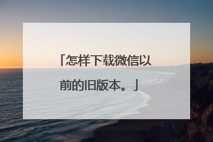 怎样下载微信以前的旧版本。