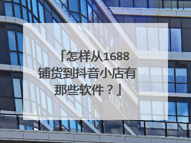 怎样从1688铺货到抖音小店有那些软件?