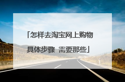 怎样去淘宝网上购物 具体步骤 需要那些