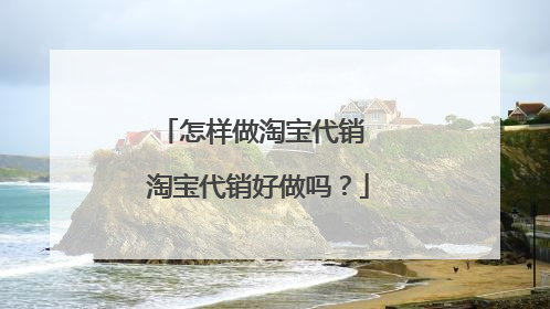 怎样做淘宝代销 淘宝代销好做吗?