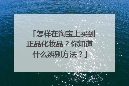 怎样在淘宝上买到正品化妆品?你知道什么辨别方法?