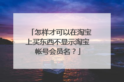 怎样才可以在淘宝上买东西不显示淘宝帐号会员名？
