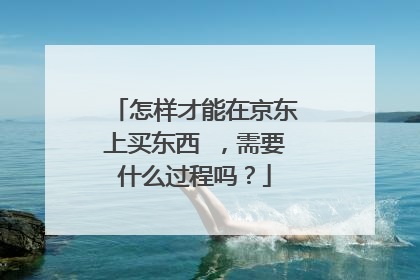 怎样才能在京东上买东西 ,需要什么过程吗?
