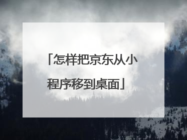 怎样把京东从小程序移到桌面