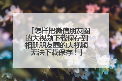 怎样把微信朋友圈的大视频下载保存到相册朋友圈的大视频无法下载保存!