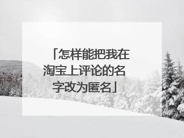 怎样能把我在淘宝上评论的名字改为匿名