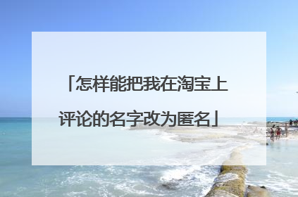 怎样能把我在淘宝上评论的名字改为匿名