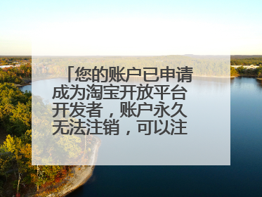 您的账户已申请成为淘宝开放平台开发者，账户永久无法注销，可以注销淘宝开发平台开发者吗？