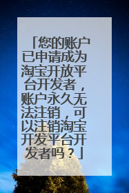 您的账户已申请成为淘宝开放平台开发者,账户永久无法注销,可以注销淘宝开发平台开发者吗?