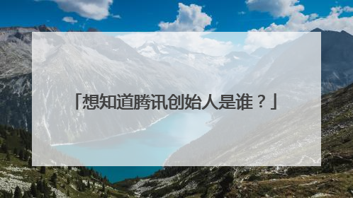 想知道腾讯创始人是谁？