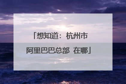 想知道: 杭州市 阿里巴巴总部 在哪