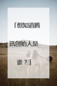 想知道腾讯创始人是谁?