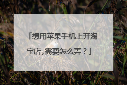 想用苹果手机上开淘宝店,需要怎么弄?
