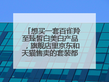 想买一套百雀羚至臻皙白美白产品,旗舰店里京东和天猫售卖的套装都不一样,到底一整套有哪些啊?