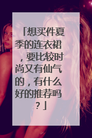 想买件夏季的连衣裙,要比较时尚又有仙气的,有什么好的推荐吗?