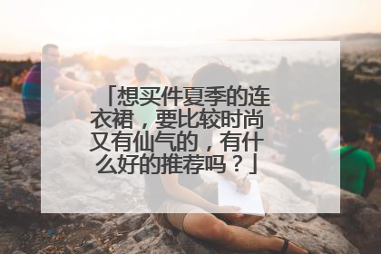 想买件夏季的连衣裙,要比较时尚又有仙气的,有什么好的推荐吗?