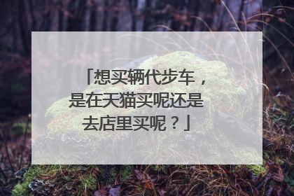想买辆代步车,是在天猫买呢还是去店里买呢?