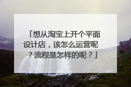 想从淘宝上开个平面设计店，该怎么运营呢？流程是怎样的呢？