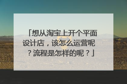 想从淘宝上开个平面设计店,该怎么运营呢?流程是怎样的呢?