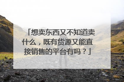 想卖东西又不知道卖什么,既有货源又能直接销售的平台有吗?