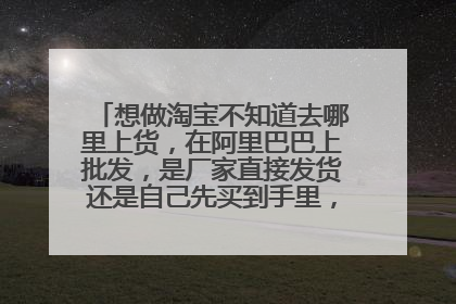 想做淘宝不知道去哪里上货,在阿里巴巴上批发,是厂家直接发货还是自己先买到手里,在往出卖啊。