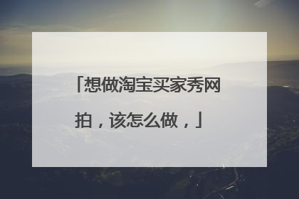想做淘宝买家秀网拍,该怎么做,