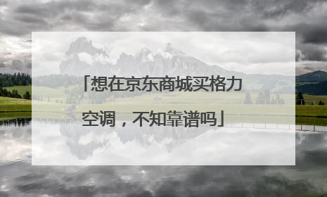 想在京东商城买格力空调,不知靠谱吗