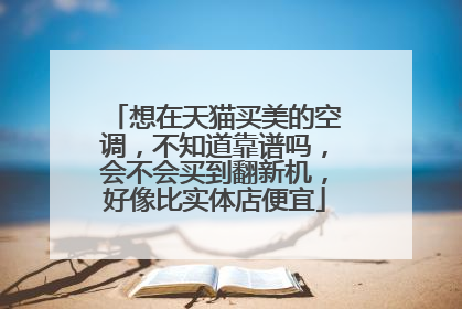 想在天猫买美的空调,不知道靠谱吗,会不会买到翻新机,好像比实体店便宜