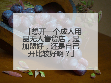 想开一个成人用品无人售货店,是加盟好,还是自己开比较好啊?