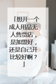 想开一个成人用品无人售货店,是加盟好,还是自己开比较好啊?
