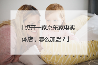 想开一家京东家电实体店，怎么加盟？
