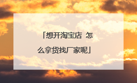 想开淘宝店 怎么拿货找厂家呢