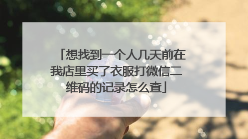 想找到一个人几天前在我店里买了衣服打微信二维码的记录怎么查