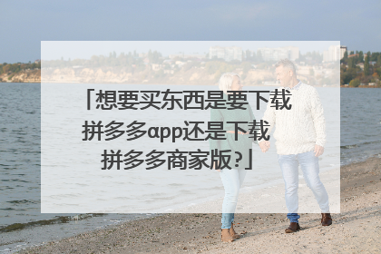 想要买东西是要下载拼多多αpp还是下载拼多多商家版?