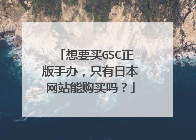 想要买GSC正版手办,只有日本网站能购买吗?