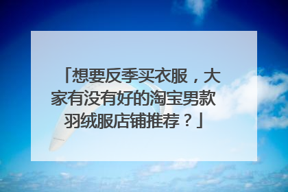 想要反季买衣服,大家有没有好的淘宝男款羽绒服店铺推荐?