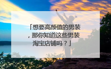 想要高颜值的男装,那你知道这些男装淘宝店铺吗?