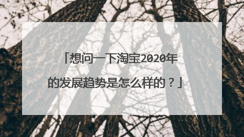 想问一下淘宝2020年的发展趋势是怎么样的?
