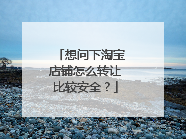 想问下淘宝店铺怎么转让比较安全?