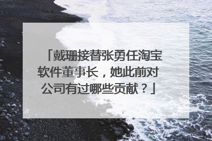 戴珊接替张勇任淘宝软件董事长，她此前对公司有过哪些贡献？