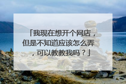 我现在想开个网店,但是不知道应该怎么弄,可以教教我吗?