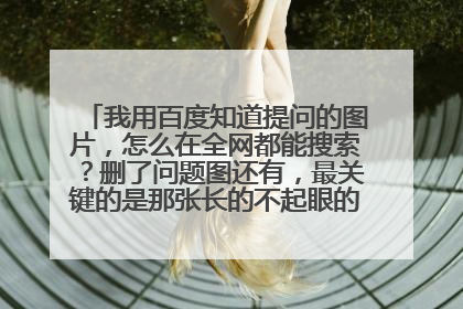我用百度知道提问的图片，怎么在全网都能搜索？删了问题图还有，最关键的是那张长的不起眼的图！怎么办？