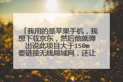 我用的是苹果手机，我想下载京东，然后他就弹出说此项目大于150m要链接无线局域网，还让不让人活了？