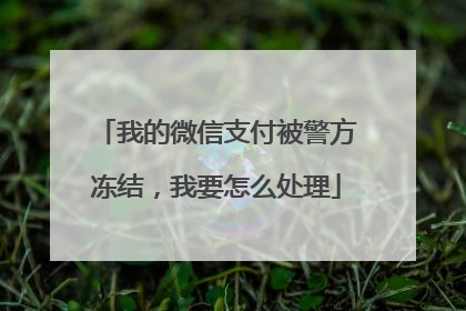 我的微信支付被警方冻结,我要怎么处理