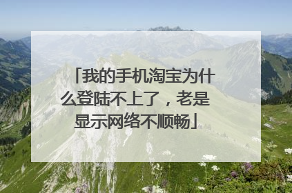我的手机淘宝为什么登陆不上了,老是显示网络不顺畅