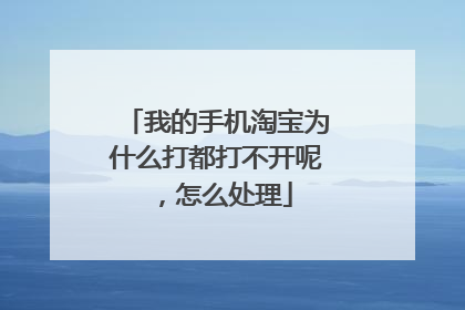 我的手机淘宝为什么打都打不开呢，怎么处理