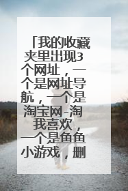我的收藏夹里出现3个网址，一个是网址导航，一个是淘宝网-淘 我喜欢，一个是鱼鱼小游戏，删不掉？