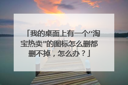 我的桌面上有一个“淘宝热卖”的图标怎么删都删不掉,怎么办?