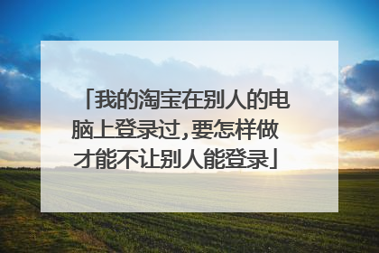 我的淘宝在别人的电脑上登录过,要怎样做才能不让别人能登录