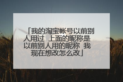 我的淘宝帐号以前别人用过 上面的昵称是以前别人用的昵称 我现在想改怎么改